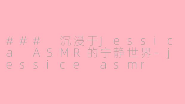 ### 沉浸于Jessica ASMR的宁静世界-jessice asmr