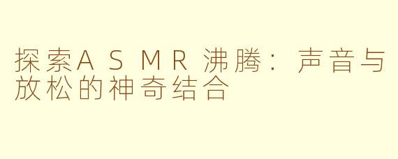 探索ASMR沸腾：声音与放松的神奇结合