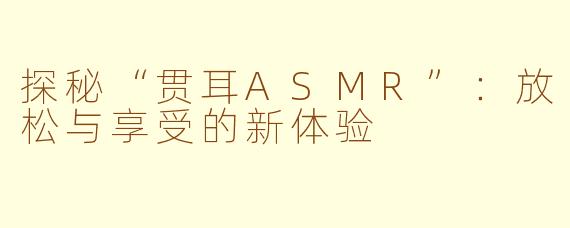 探秘“贯耳ASMR”：放松与享受的新体验