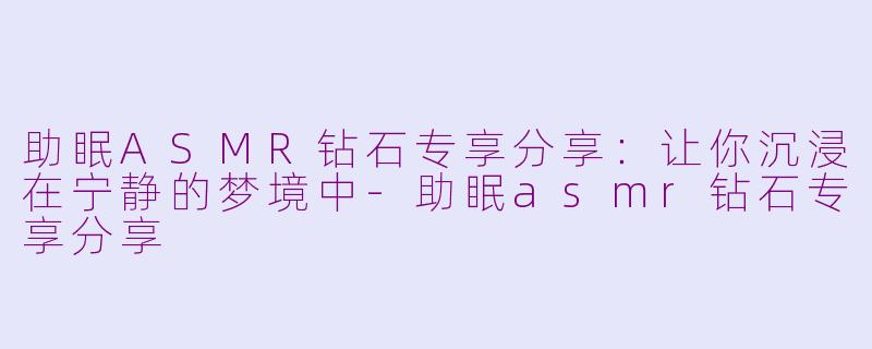 助眠ASMR钻石专享分享：让你沉浸在宁静的梦境中-助眠asmr钻石专享分享