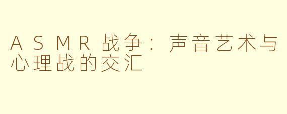 ASMR战争：声音艺术与心理战的交汇