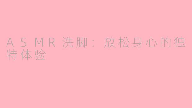 ASMR洗脚：放松身心的独特体验
