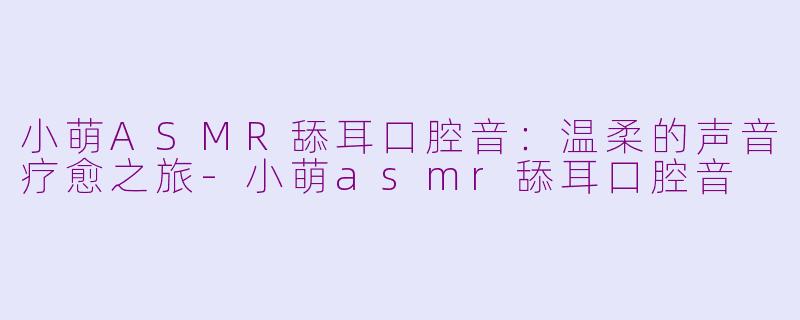 小萌ASMR舔耳口腔音：温柔的声音疗愈之旅-小萌asmr舔耳口腔音