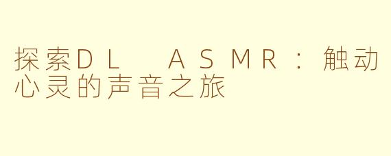 探索DL ASMR：触动心灵的声音之旅