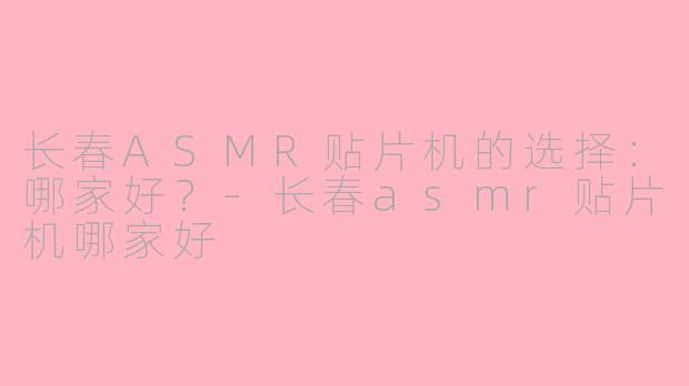 长春ASMR贴片机的选择：哪家好？-长春asmr贴片机哪家好