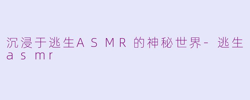 沉浸于逃生ASMR的神秘世界-逃生asmr