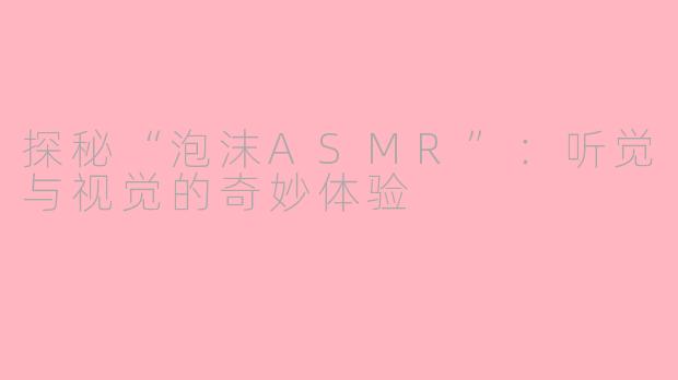 探秘“泡沫ASMR”：听觉与视觉的奇妙体验