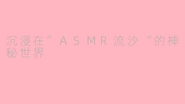 沉浸在”ASMR流沙“的神秘世界