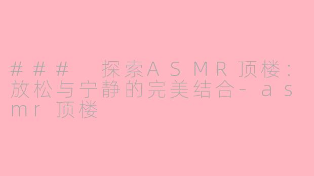 ### 探索ASMR顶楼:放松与宁静的完美结合