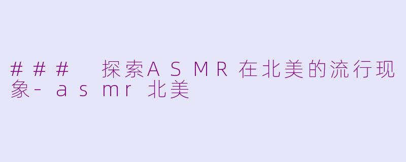 ### 探索ASMR在北美的流行现象-asmr北美