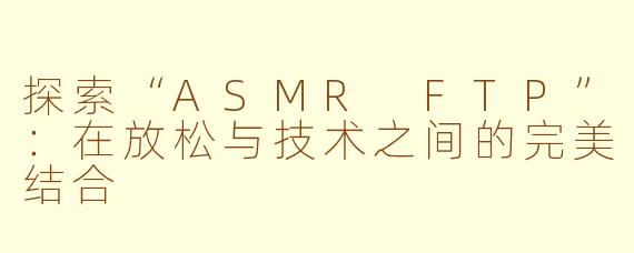探索“ASMR FTP”：在放松与技术之间的完美结合