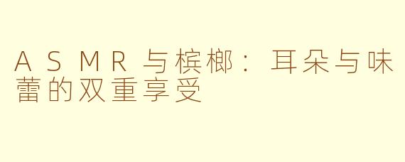 ASMR与槟榔：耳朵与味蕾的双重享受