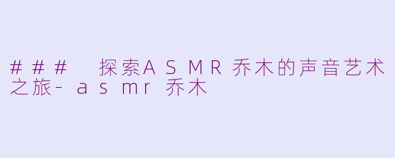 ### 探索ASMR乔木的声音艺术之旅-asmr乔木