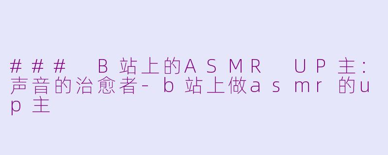 ### B站上的ASMR UP主：声音的治愈者-b站上做asmr的up主