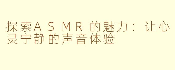 探索ASMR的魅力：让心灵宁静的声音体验