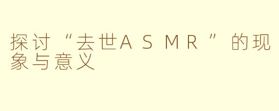 探讨“去世ASMR”的现象与意义