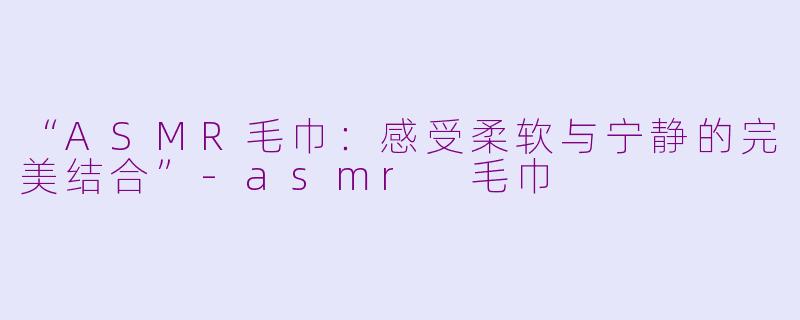 “ASMR毛巾：感受柔软与宁静的完美结合”-asmr 毛巾
