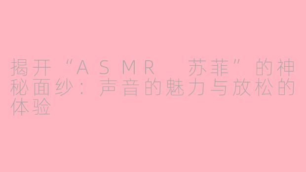 揭开“ASMR 苏菲”的神秘面纱：声音的魅力与放松的体验