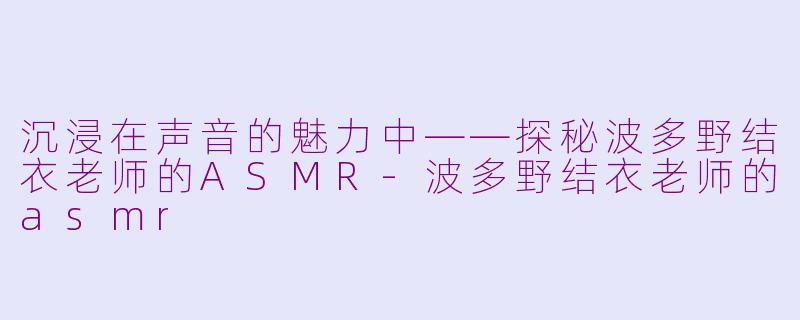 沉浸在声音的魅力中——探秘波多野结衣老师的ASMR-波多野结衣老师的asmr