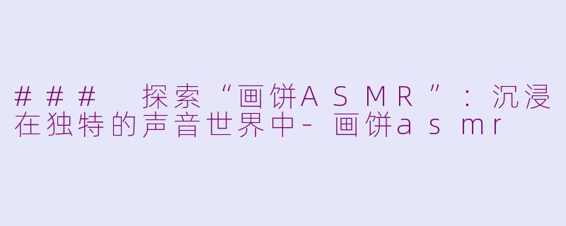 ### 探索“画饼ASMR”：沉浸在独特的声音世界中-画饼asmr