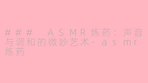 ### ASMR炼药：声音与调和的微妙艺术-asmr炼药