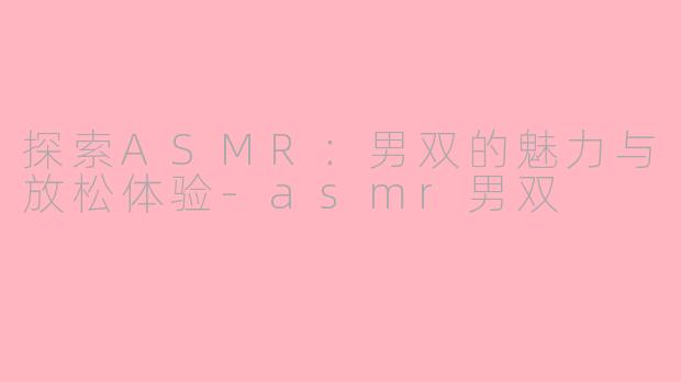 探索ASMR：男双的魅力与放松体验-asmr男双