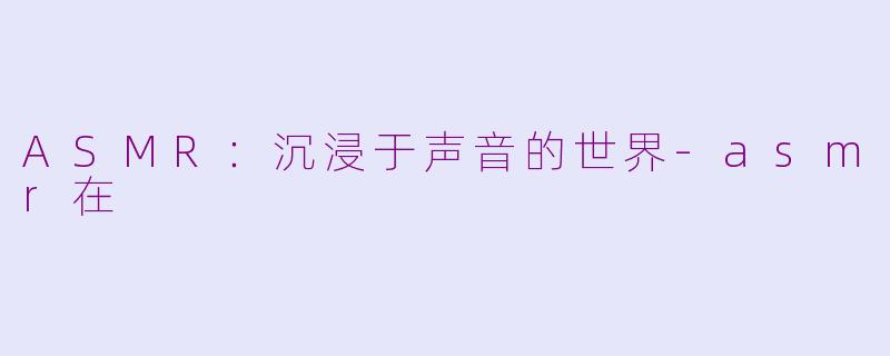 ASMR：沉浸于声音的世界-asmr在