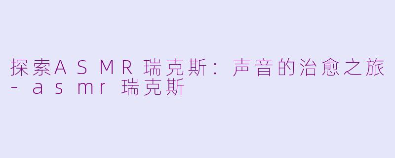 探索ASMR瑞克斯：声音的治愈之旅-asmr瑞克斯