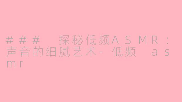 ### 探秘低频ASMR：声音的细腻艺术-低频 asmr