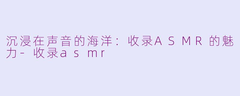 沉浸在声音的海洋：收录ASMR的魅力-收录asmr