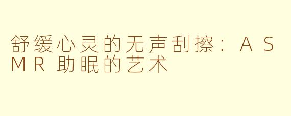 舒缓心灵的无声刮擦：ASMR助眠的艺术