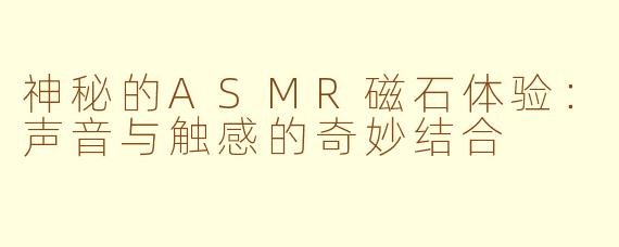 神秘的ASMR磁石体验：声音与触感的奇妙结合