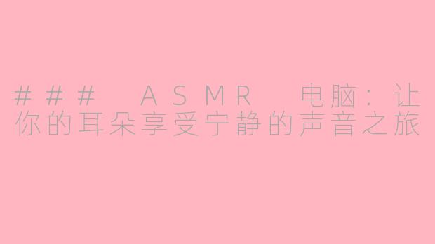 ### ASMR 电脑：让你的耳朵享受宁静的声音之旅