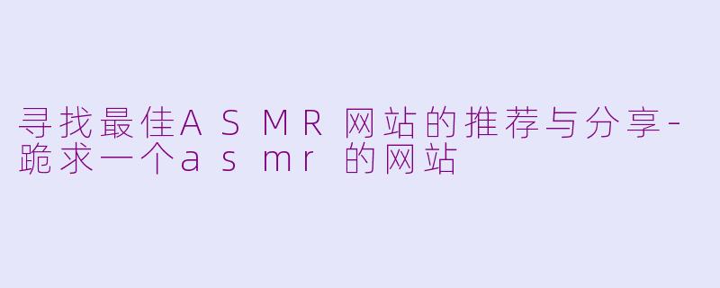 寻找最佳ASMR网站的推荐与分享-跪求一个asmr的网站