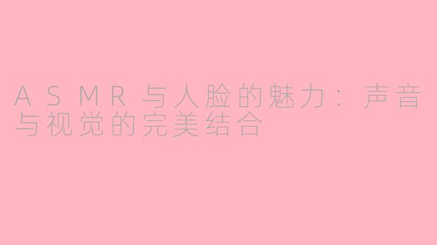 ASMR与人脸的魅力：声音与视觉的完美结合