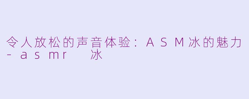令人放松的声音体验：ASM冰的魅力-asmr 冰