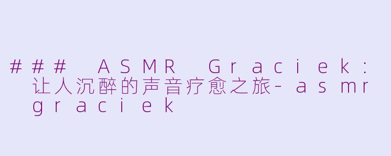 ### ASMR Graciek: 让人沉醉的声音疗愈之旅-asmr graciek