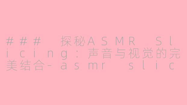### 探秘ASMR Slicing：声音与视觉的完美结合-asmr slicing