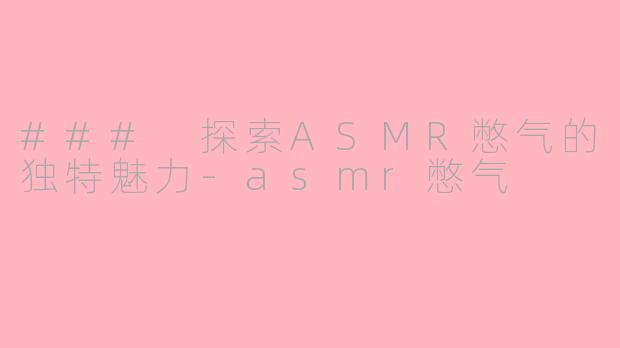### 探索ASMR憋气的独特魅力-asmr憋气