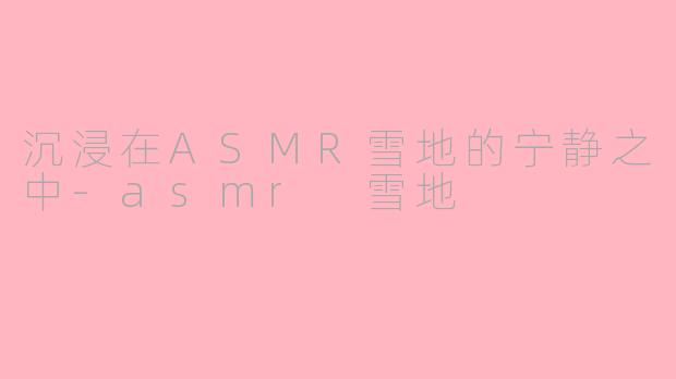 沉浸在ASMR雪地的宁静之中-asmr 雪地