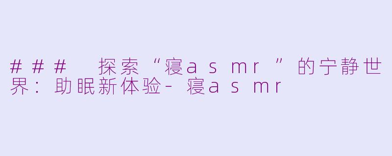 ### 探索“寝asmr”的宁静世界：助眠新体验-寝asmr