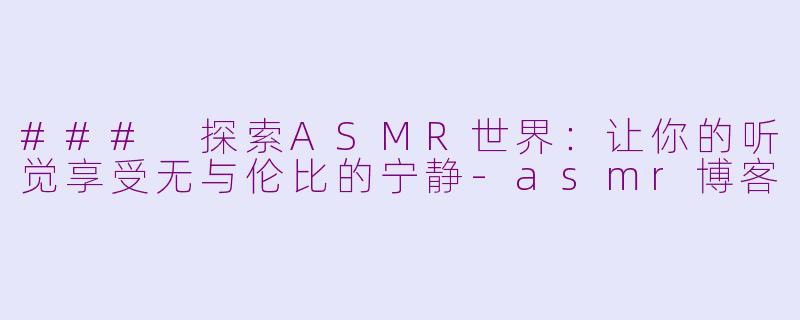 ### 探索ASMR世界：让你的听觉享受无与伦比的宁静-asmr博客
