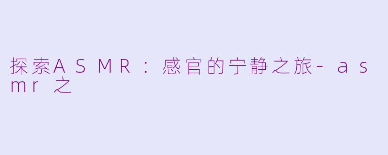 探索ASMR：感官的宁静之旅-asmr之