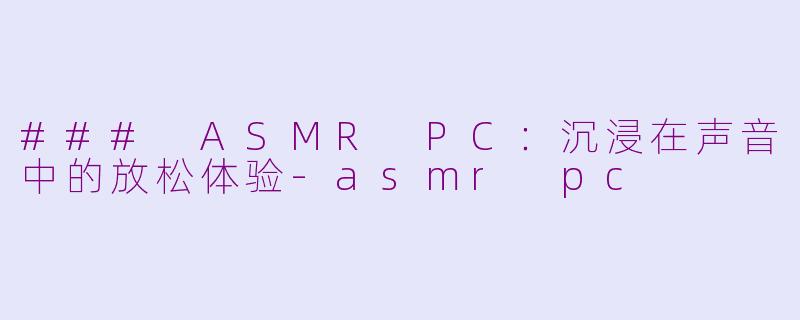 ### ASMR PC：沉浸在声音中的放松体验-asmr pc