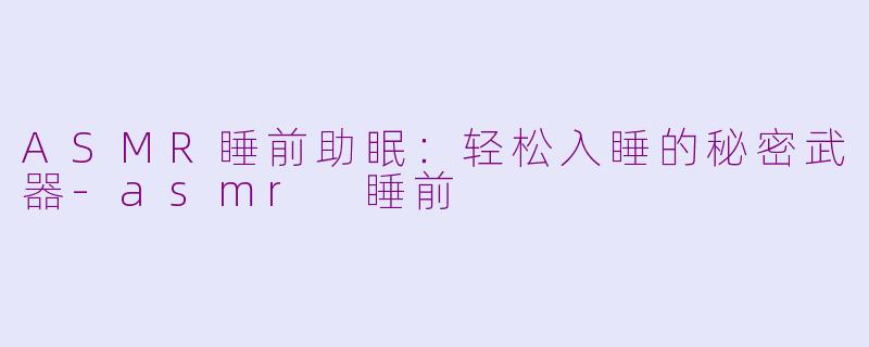 ASMR睡前助眠：轻松入睡的秘密武器