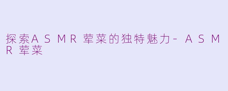 探索ASMR荤菜的独特魅力-ASMR荤菜