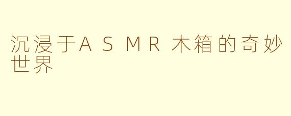沉浸于ASMR木箱的奇妙世界