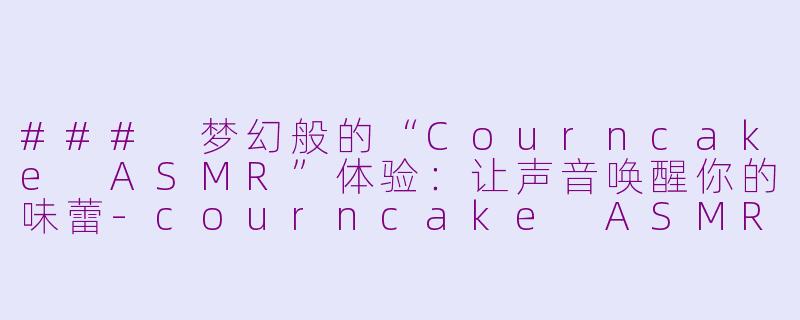 ### 梦幻般的“Courncake ASMR”体验：让声音唤醒你的味蕾-courncake ASMR