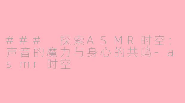 ### 探索ASMR时空：声音的魔力与身心的共鸣-asmr时空