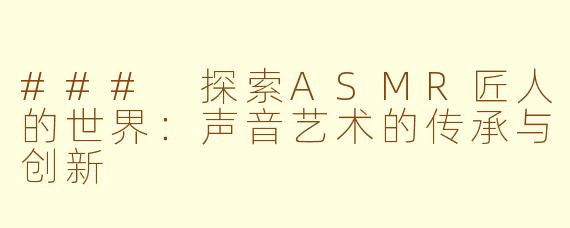 ### 探索ASMR匠人的世界：声音艺术的传承与创新